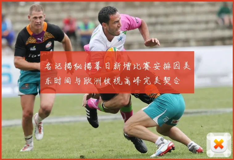名记揭秘揭幕日新增比赛安排因美东时间与欧洲收视高峰完美契合