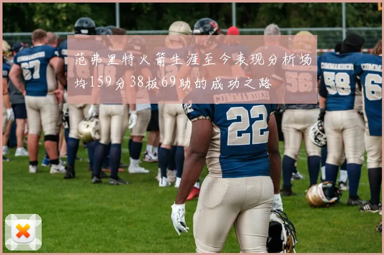 范弗里特火箭生涯至今表现分析场均159分38板69助的成功之路