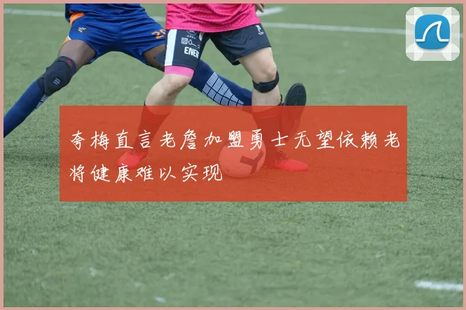 夸梅直言老詹加盟勇士无望依赖老将健康难以实现