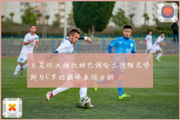 巨星对决梅西姆巴佩哈兰德维尼修斯与C罗的巅峰表现分析