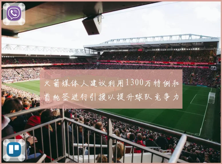 火箭媒体人建议利用1300万特例和首轮签进行引援以提升球队竞争力