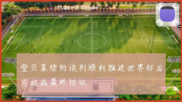 登贝莱续约谈判顺利推进世界杯后将达成最终协议