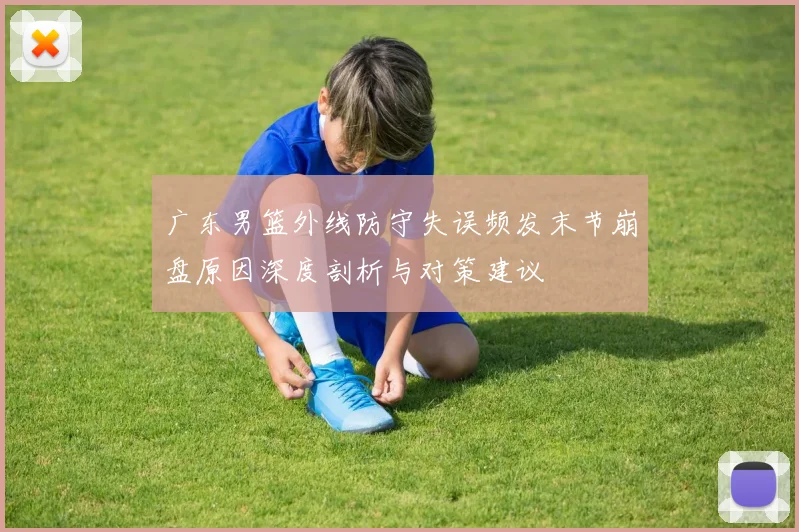 广东男篮外线防守失误频发末节崩盘原因深度剖析与对策建议