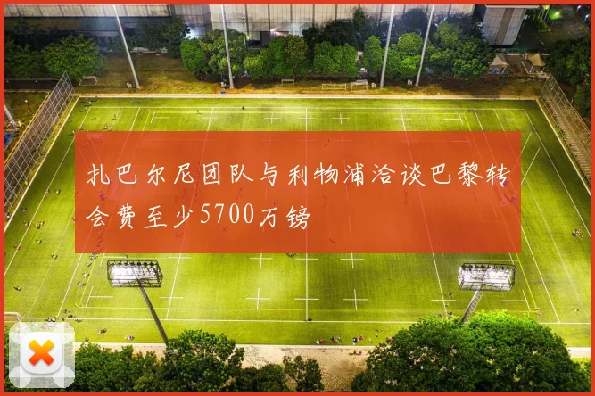 扎巴尔尼团队与利物浦洽谈巴黎转会费至少5700万镑