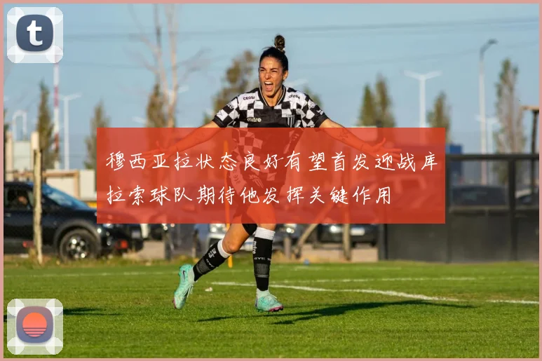 穆西亚拉状态良好有望首发迎战库拉索球队期待他发挥关键作用