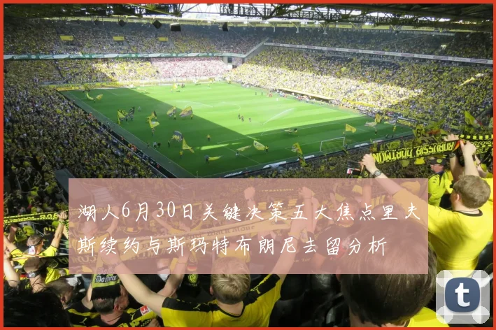 湖人6月30日关键决策五大焦点里夫斯续约与斯玛特布朗尼去留分析