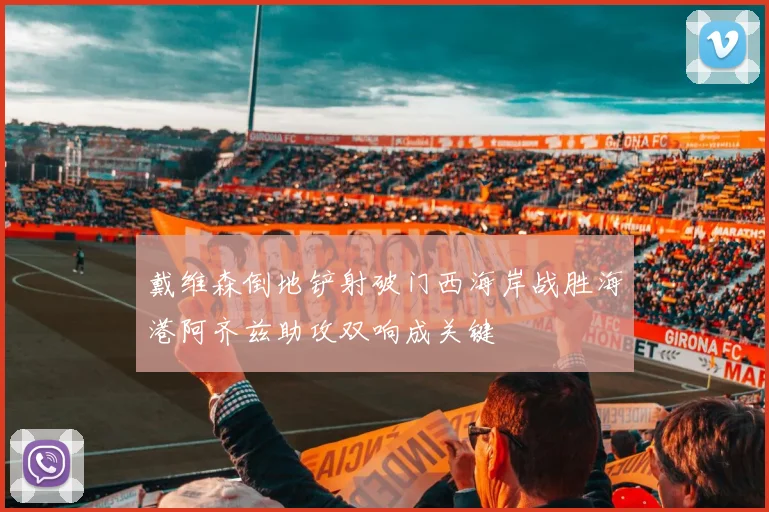 戴维森倒地铲射破门西海岸战胜海港阿齐兹助攻双响成关键