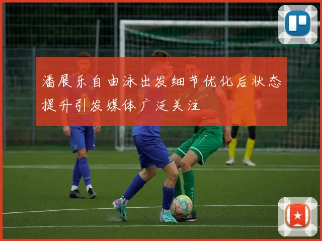 潘展乐自由泳出发细节优化后状态提升引发媒体广泛关注