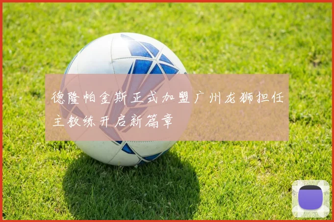 德隆帕金斯正式加盟广州龙狮担任主教练开启新篇章